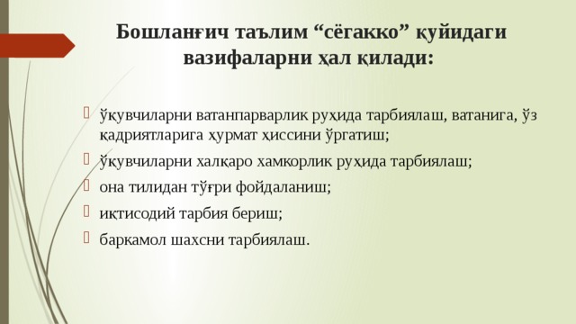 Бошланғич таълим “сёгакко” қуйидаги вазифаларни ҳал қилади: ўқувчиларни ватанпарварлик руҳида тарбиялаш, ватанига, ўз қадриятларига ҳурмат ҳиссини ўргатиш; ўқувчиларни халқаро хамкорлик руҳида тарбиялаш; она тилидан тўғри фойдаланиш; иқтисодий тарбия бериш; баркамол шахсни тарбиялаш. 
