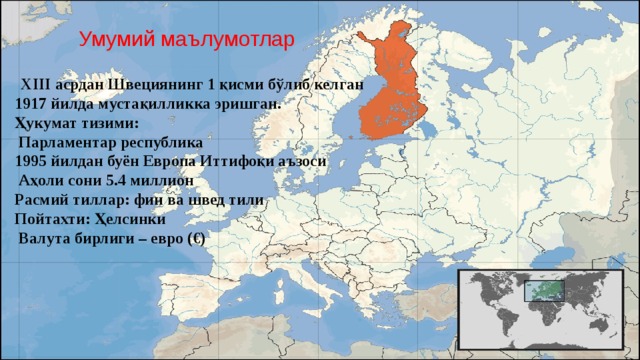 Умумий маълумотлар    XIII асрдан Швециянинг 1 қисми бўлиб келган 1917 йилда мустақилликка эришган. Ҳукумат тизими:  Парламентар республика 1995 йилдан буён Европа Иттифоқи аъзоси  Аҳоли сони 5.4 миллион Расмий тиллар: фин ва швед тили Пойтахти: Ҳелсинки  Валута бирлиги – евро (€) 