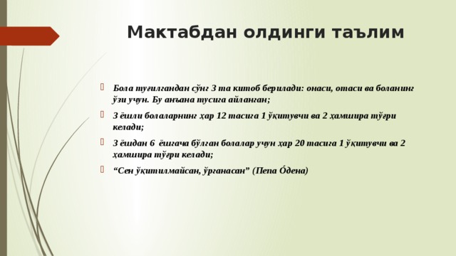 Мактабдан олдинги таълим Бола туғилгандан сўнг 3 та китоб берилади: онаси, отаси ва боланинг ўзи учун. Бу анъана тусига айланган; 3 ёшли болаларнинг ҳар 12 тасига 1 ўқитувчи ва 2 ҳамшира тўғри келади; 3 ёшдан 6 ёшгача бўлган болалар учун ҳар 20 тасига 1 ўқитувчи ва 2 ҳамшира тўғри келади; “ Сен ўқитилмайсан, ўрганасан” (Пепа Óдена) 