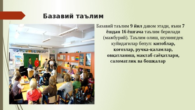 Базавий таълим Базавий таълим 9 йил давом этади, яъни 7 ёшдан 16 ёшгача таълим берилади (мажбурий). Таълим олиш, шунингдек қуйидагилар бепул: китоблар, қоғозлар, ручка-қаламлар, овқатланиш, мактаб саёҳатлари, саломатлик ва бошқалар  