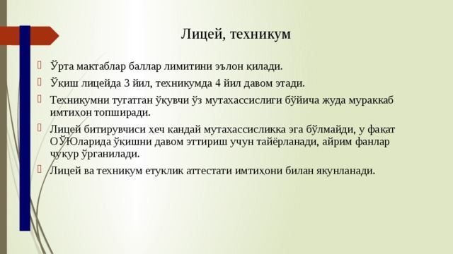 Лицей, техникум  Ўрта мактаблар баллар лимитини эълон қилади. Ўқиш лицейда 3 йил, техникумда 4 йил давом этади. Техникумни тугатган ўқувчи ўз мутахассислиги бўйича жуда мураккаб имтиҳон топширади. Лицей битирувчиси ҳеч қандай мутахассисликка эга бўлмайди, у фақат ОЎЮларида ўқишни давом эттириш учун тайёрланади, айрим фанлар чуқур ўрганилади. Лицей ва техникум етуклик аттестати имтиҳони билан якунланади. б 