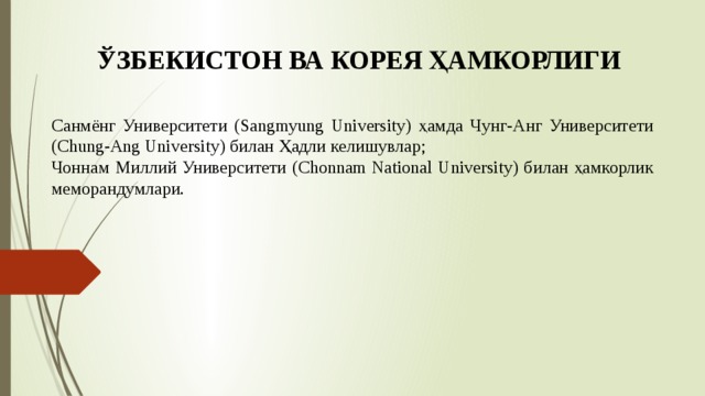 ЎЗБЕКИСТОН ВА КОРЕЯ ҲАМКОРЛИГИ  Санмёнг Университети (Sangmyung University) ҳамда Чунг-Анг Университети (Chung-Ang University) билан Ҳадли келишувлар;  Чоннам Миллий Университети (Chonnam National University) билан ҳамкорлик меморандумлари. 