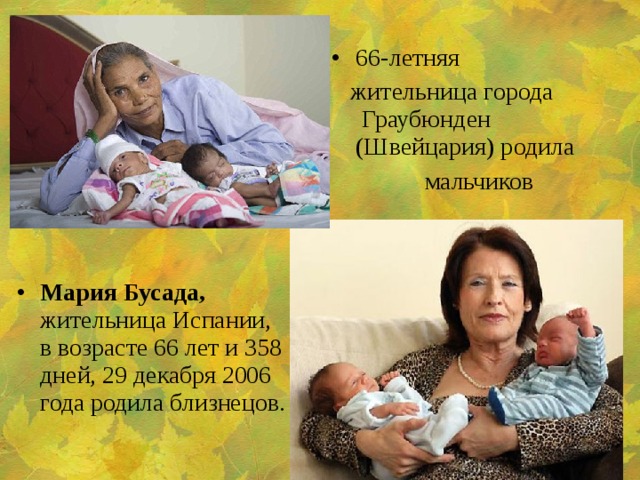 66-летняя   жительница города Граубюнден (Швейцария) родила   мальчиков Мария Бусада, жительница Испании, в возрасте 66 лет и 358 дней, 29 декабря 2006 года родила близнецов.