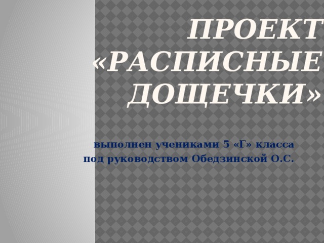 ПРОЕКТ  «РАСПИСНЫЕ ДОЩЕЧКИ» выполнен учениками 5 «Г» класса под руководством Обедзинской О.С. 