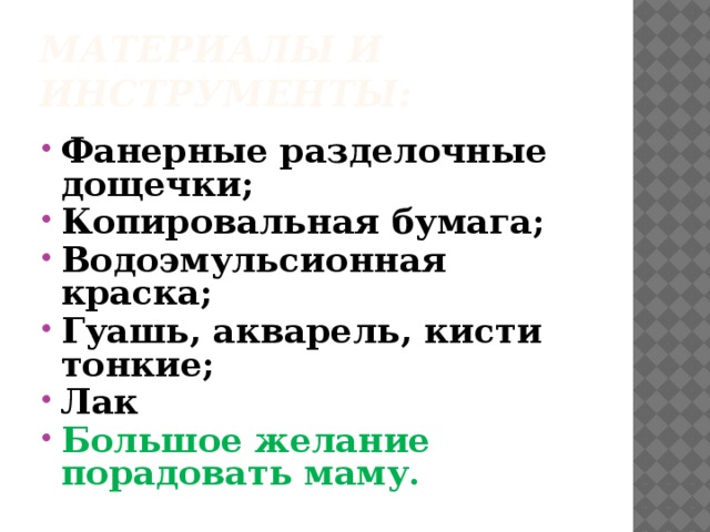 Материалы и инструменты: Фанерные разделочные дощечки; Копировальная бумага; Водоэмульсионная краска; Гуашь, акварель, кисти тонкие; Лак Большое желание порадовать маму. 