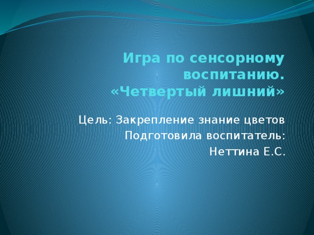 Игра по сенсорному воспитанию.  «Четвертый лишний» Цель: Закрепление знание цветов Подготовила воспитатель:  Неттина Е.С. 