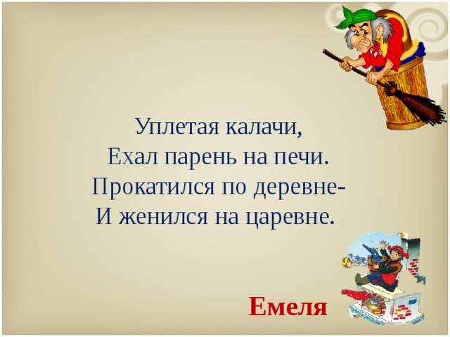   Уплетая калачи,  Ехал парень на печи.  Прокатился по деревне-  И женился на царевне.   Емеля 