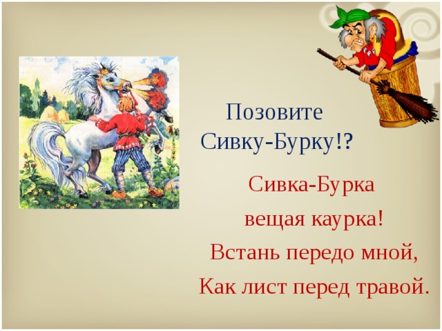   Позовите  Сивку-Бурку!?   Сивка-Бурка вещая каурка! Встань передо мной, Как лист перед травой. 