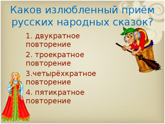 Каков излюбленный приём русских народных сказок? 1. двукратное повторение 2. троекратное повторение 3.четырёхкратное повторение 4. пятикратное повторение 