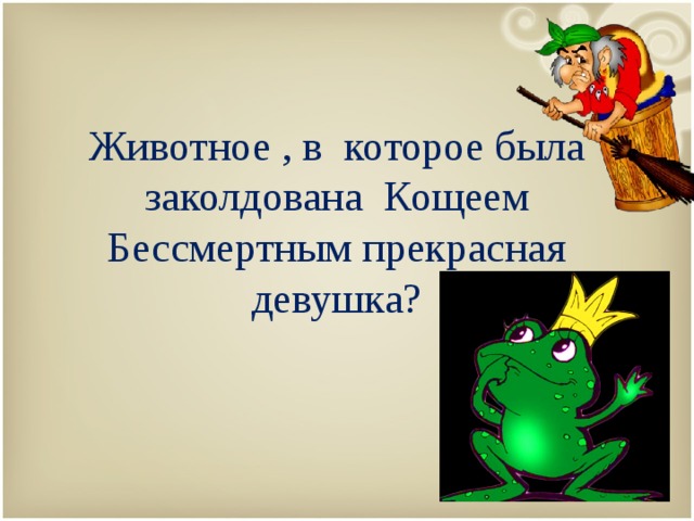 Животное , в которое была заколдована Кощеем Бессмертным прекрасная девушка? 