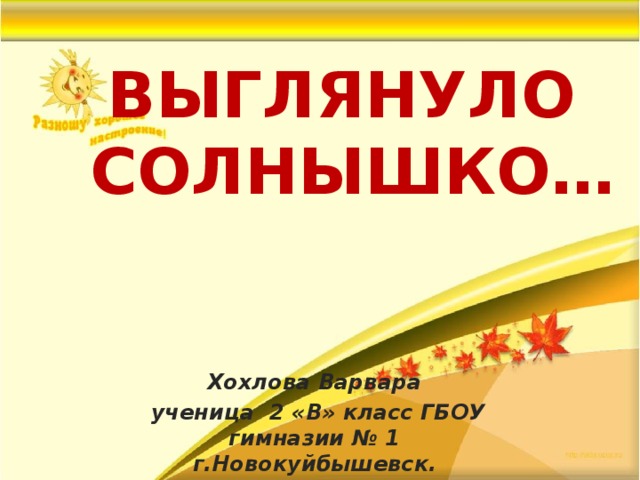 ВЫГЛЯНУЛО СОЛНЫШКО… Хохлова Варвара  ученица 2 «В» класс ГБОУ гимназии № 1 г.Новокуйбышевск. 