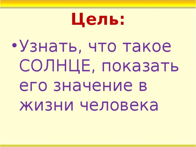 Цель: Узнать, что такое СОЛНЦЕ, показать его значение в жизни человека 