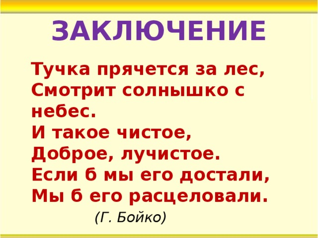 ЗАКЛЮЧЕНИЕ  Тучка прячется за лес,  Смотрит солнышко с небес.  И такое чистое,   Доброе, лучистое.  Если б мы его достали,  Мы б его расцеловали.      (Г. Бойко)  