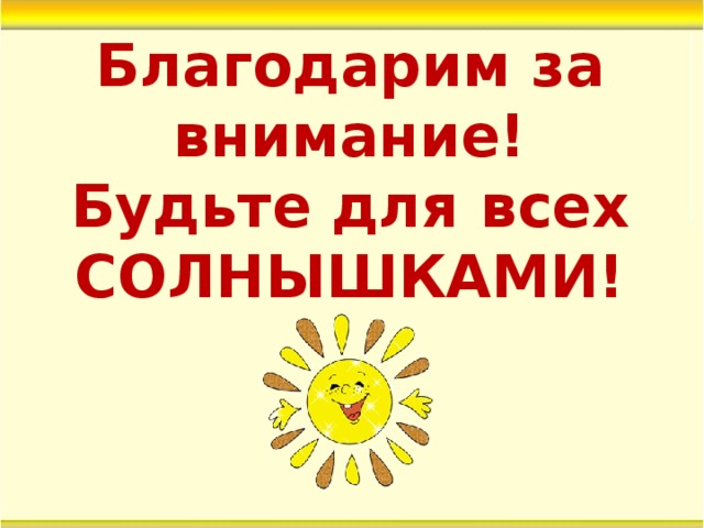 Благодарим за внимание!  Будьте для всех СОЛНЫШКАМИ! 