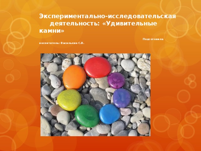 Экспериментально-исследовательская деятельность: «Удивительные камни»   Подготовила воспитатель: Васильева С.В. 