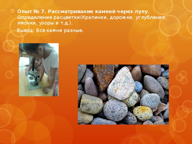 Опыт № 7. Рассматривание камней через лупу.  Определение расцветки(Крапинки, дорожки, углубления, ямочки, узоры и т.д.).  Вывод: Все камни разные. 