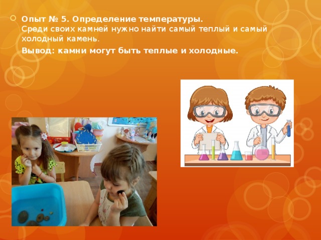 Опыт № 5. Определение температуры.  Среди своих камней нужно найти самый теплый и самый холодный камень.  Вывод: камни могут быть теплые и холодные. 
