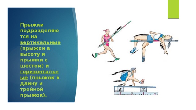 Прыжки подразделяются на вертикальные (прыжки в высоту и прыжки с шестом) и горизонтальные (прыжок в длину и тройной прыжок).     