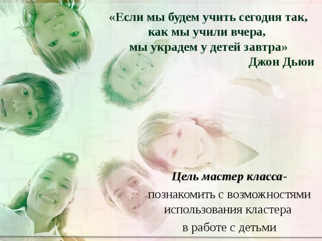 «Если мы будем учить сегодня так, как мы учили вчера,  мы украдем у детей завтра»  Джон Дьюи Цель мастер класса - познакомить с возможностями использования кластера в работе с детьми 