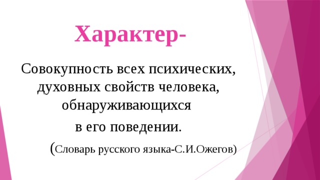 Характер- Совокупность всех психических, духовных свойств человека, обнаруживающихся в его поведении. ( Словарь русского языка-С.И.Ожегов) 