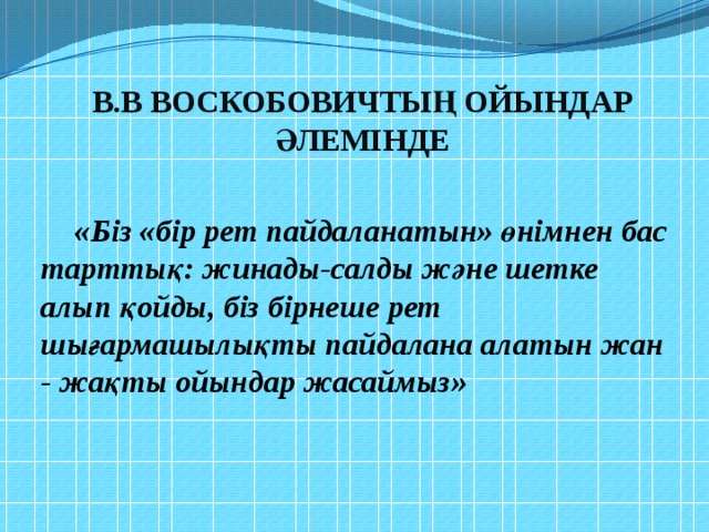 В.В Воскобовичтың ойындар әлемінде «Біз «бір рет пайдаланатын» өнімнен бас тарттық: жинады-салды және шетке алып қойды, біз бірнеше рет шығармашылықты пайдалана алатын жан - жақты ойындар жасаймыз» 