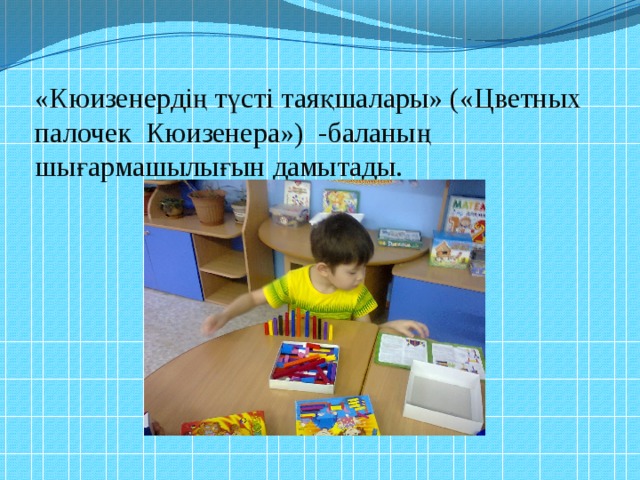 «Кюизенердің түсті таяқшалары» («Цветных палочек Кюизенера») -баланың шығармашылығын дамытады.   