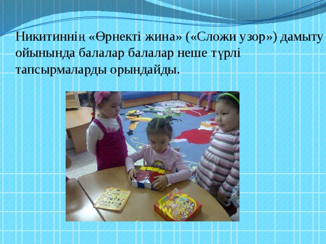 Никитиннің «Өрнекті жина» («Сложи узор») дамыту ойынында балалар балалар неше түрлі тапсырмаларды орындайды. 