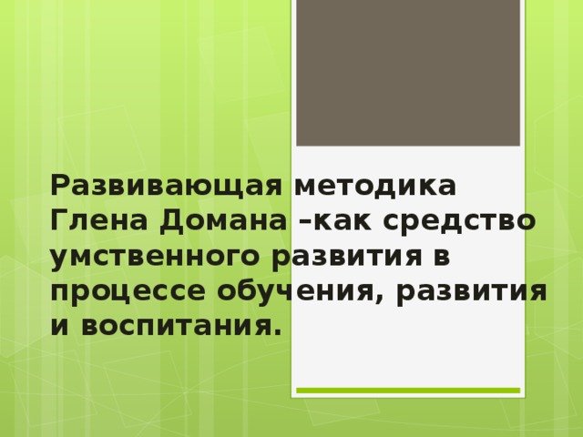Развивающая методика  Глена Домана –как средство умственного развития в процессе обучения, развития и воспитания.   
