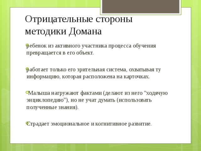 Отрицательные стороны методики Домана ребенок из активного участника процесса обучения превращается в его объект. работает только его зрительная система, охватывая ту информацию, которая расположена на карточках.  Малыша нагружают фактами (делают из него 