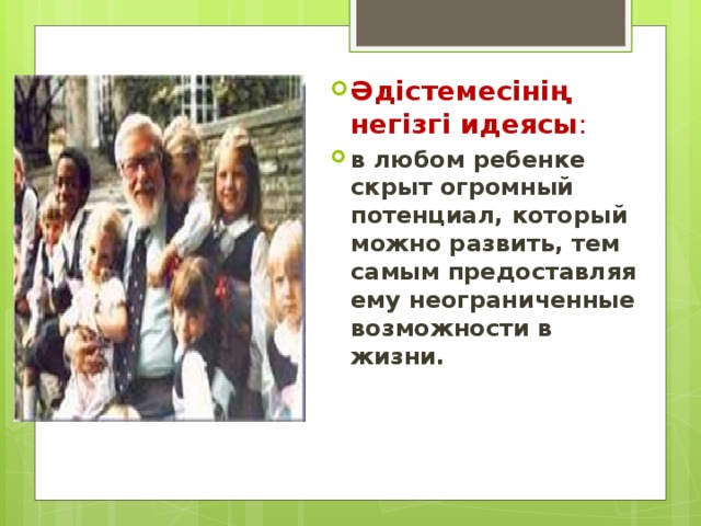 Әдістемесінің негізгі идеясы : в любом ребенке скрыт огромный потенциал, который можно развить, тем самым предоставляя ему неограниченные возможности в жизни.   