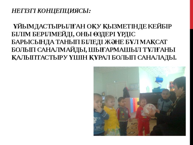 НЕГІЗГІ концепцияСЫ:    ҰЙЫМДАСТЫРЫЛҒАН ОҚУ қызметіНДЕ КЕЙБІР БІЛІМ БЕРІЛМЕЙДІ, ОНЫ ӨЗДЕРІ ҮРДІС БАРЫСЫНДА ТАНЫП БІЛЕДІ ЖӘНЕ БҰЛ МАҚСАТ БОЛЫП САНАЛМАЙДЫ, ШЫҒАРМАШЫЛ ТҰЛҒАНЫ ҚАЛЫПТАСТЫРУ ҮШІН ҚҰРАЛ БОЛЫП САНАЛАДЫ. 