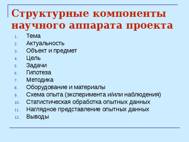 Структурные компоненты научного аппарата проекта  Тема Актуальность Объект и предмет Цель Задачи Гипотеза Методика Оборудование и материалы Схема опыта (эксперимента и/или наблюдения) Статистическая обработка опытных данных Наглядное представление опытных данных Выводы 