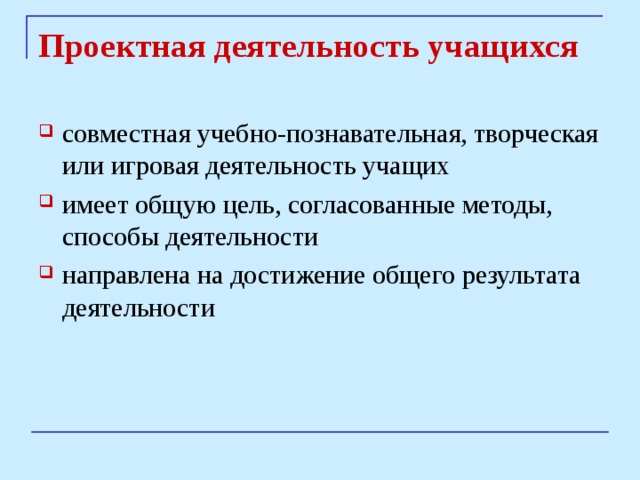 Проектная деятельность учащихся совместная учебно-познавательная, творческая или игровая деятельность учащих имеет общую цель, согласованные методы, способы деятельности направлена на достижение общего результата деятельности 