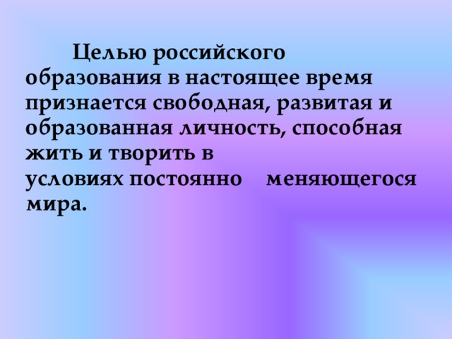  Целью российского образования в настоящее время признается свободная, развитая и образованная личность, способная жить и творить в условиях постоянно меняющегося мира.  