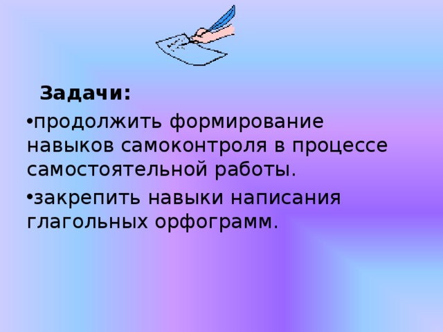  Задачи:   продолжить формирование навыков самоконтроля в процессе самостоятельной работы. закрепить навыки написания глагольных орфограмм. 