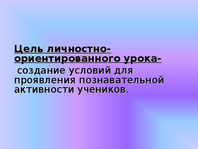     Цель личностно-ориентированного урока-  создание условий для проявления познавательной активности учеников.  