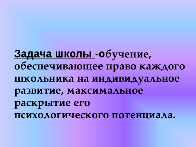  Задача школы -о бучение, обеспечивающее право каждого школьника на индивидуальное развитие, максимальное раскрытие его психологического потенциала.   