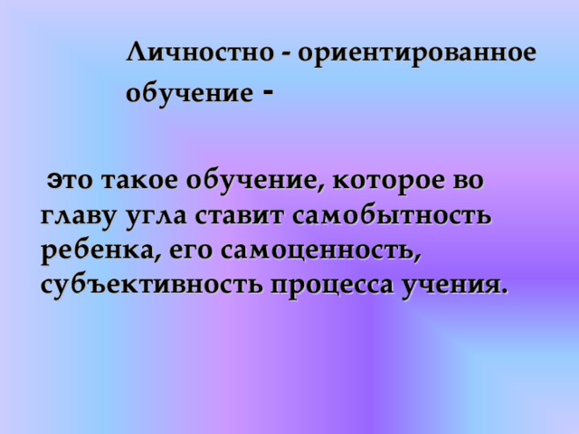 Личностно - ориентированное обучение  -   э то такое обучение, которое во главу угла ставит самобытность ребенка, его самоценность, субъективность процесса учения.     