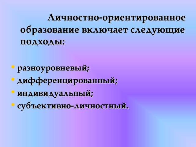  Личностно-ориентированное образование включает следующие подходы:   разноуровневый; дифференцированный; индивидуальный; субъективно-личностный.   