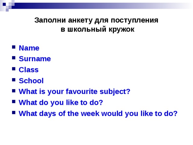 Заполни анкету для поступления  в школьный кружок Name Surname Class School What is your favourite subject? What do you like to do? What days of the week would you like to do?  