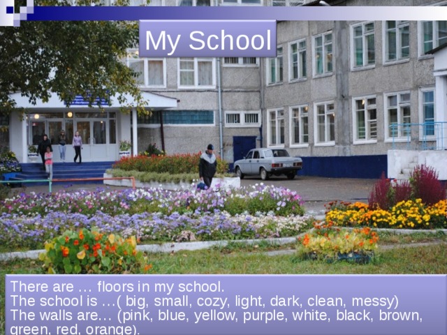 My School There are … floors in my school. The school is …( big, small, cozy, light, dark, clean, messy) The walls are… (pink, blue, yellow, purple, white, black, brown, green, red, orange ). 