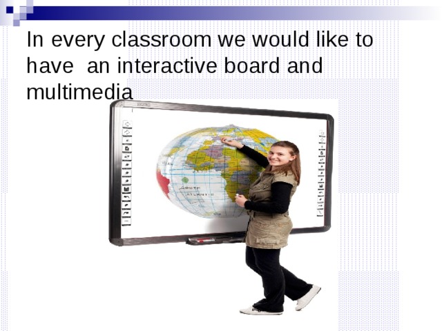In every classroom we would like to have an interactive board and multimedia 