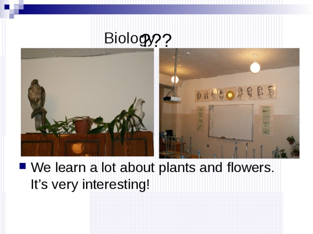 ??? Biology We learn a lot about plants and flowers. It’s very interesting! 