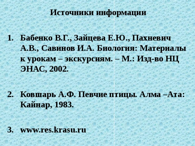 Источники информации  Бабенко В.Г., Зайцева Е.Ю., Пахневич А.В., Савинов И.А. Биология: Материалы к урокам – экскурсиям. – М.: Изд-во НЦ ЭНАС, 2002.  Ковшарь А.Ф. Певчие птицы. Алма –Ата: Кайнар, 1983.  3. www.res.krasu.ru