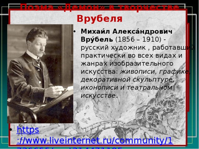 Поэма «Демон» в творчестве Врубеля Михаи́л Алекса́ндрович Вру́бель  (1856 – 1910) - русский художник , работавший практически во всех видах и жанрах изобразительного искусства: живописи, графике, декоративной скульптуре, иконописи и театральном искусстве .  https ://www.liveinternet.ru/community/1726655/post214471195 / 