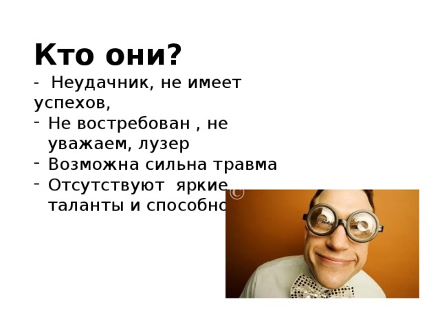 Кто они? - Неудачник, не имеет успехов, Не востребован , не уважаем, лузер Возможна сильна травма Отсутствуют яркие таланты и способности 