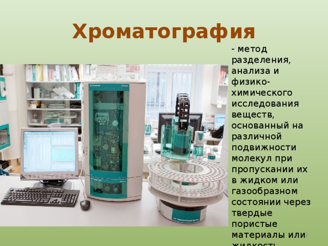 Хроматография - метод разделения, анализа и физико-химического исследования веществ, основанный на различной подвижности молекул при пропускании их в жидком или газообразном состоянии через твердые пористые материалы или жидкость  