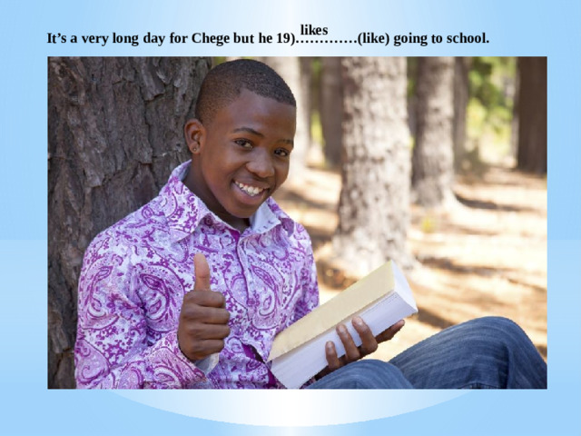 likes It’s a very long day for Chege but he 19)………….(like) going to school. 
