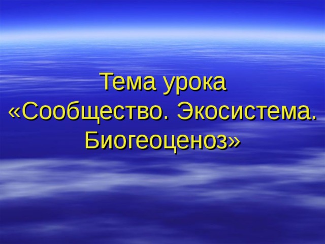 Тема урока  «Сообщество. Экосистема. Биогеоценоз» 