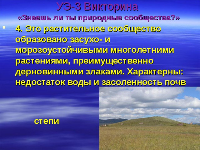 УЭ-3 Викторина  «Знаешь ли ты природные сообщества?» 4. Это растительное сообщество образовано засухо- и морозоустойчивыми многолетними растениями, преимущественно дерновинными злаками. Характерны: недостаток воды и засоленность почв    степи 